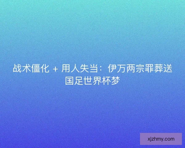 战术僵化 + 用人失当：伊万两宗罪葬送国足世界杯梦