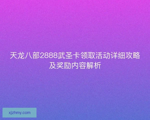 天龙八部2888武圣卡领取活动详细攻略及奖励内容解析