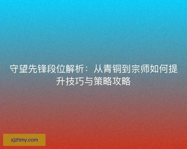 守望先锋段位解析：从青铜到宗师如何提升技巧与策略攻略