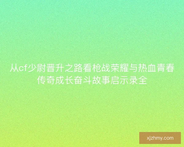从cf少尉晋升之路看枪战荣耀与热血青春传奇成长奋斗故事启示录全