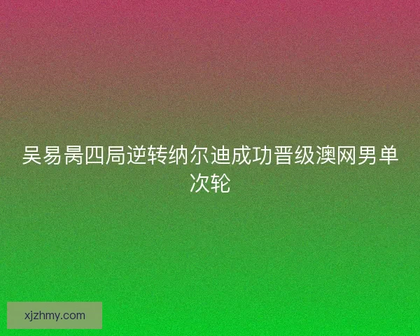 吴易昺四局逆转纳尔迪成功晋级澳网男单次轮