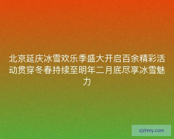 北京延庆冰雪欢乐季盛大开启百余精彩活动贯穿冬春持续至明年二月底尽享冰雪魅力