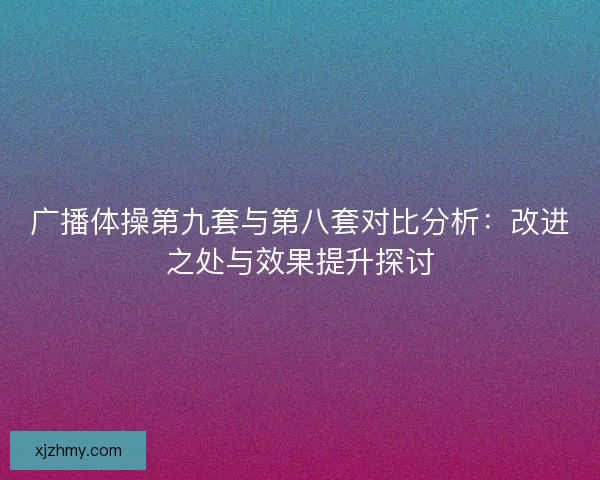 广播体操第九套与第八套对比分析：改进之处与效果提升探讨