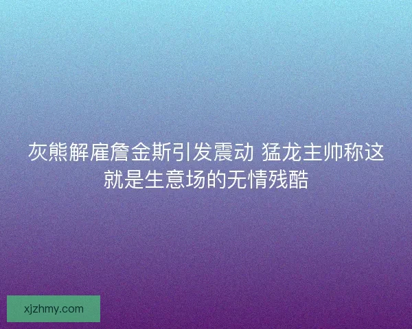 灰熊解雇詹金斯引发震动 猛龙主帅称这就是生意场的无情残酷