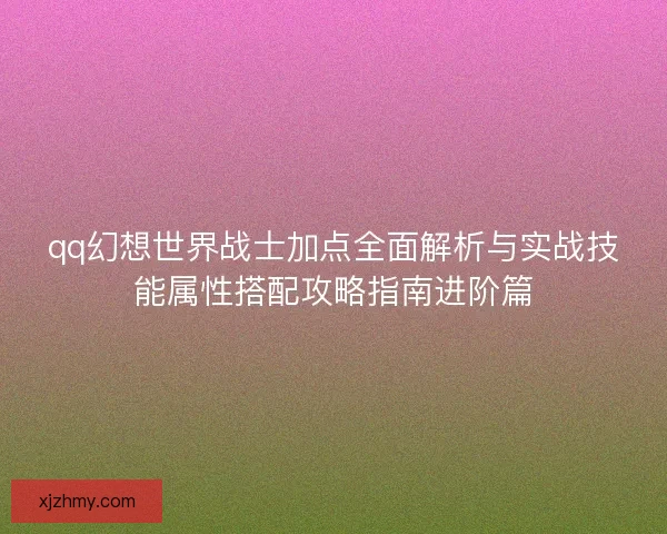qq幻想世界战士加点全面解析与实战技能属性搭配攻略指南进阶篇