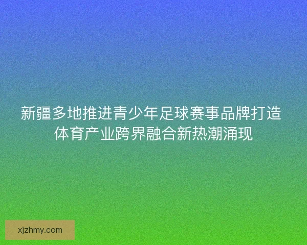 新疆多地推进青少年足球赛事品牌打造 体育产业跨界融合新热潮涌现