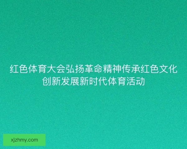 红色体育大会弘扬革命精神传承红色文化创新发展新时代体育活动