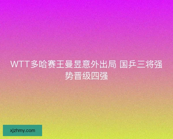 WTT多哈赛王曼昱意外出局 国乒三将强势晋级四强