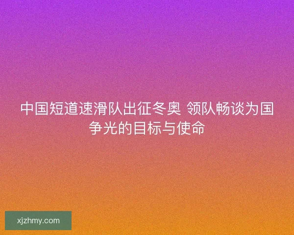 中国短道速滑队出征冬奥 领队畅谈为国争光的目标与使命