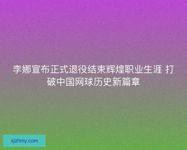 李娜宣布正式退役结束辉煌职业生涯 打破中国网球历史新篇章