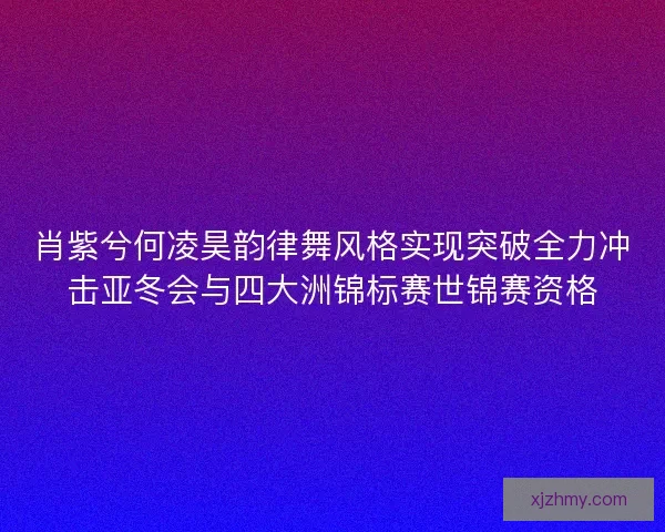 肖紫兮何凌昊韵律舞风格实现突破全力冲击亚冬会与四大洲锦标赛世锦赛资格
