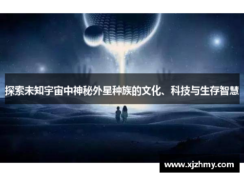 探索未知宇宙中神秘外星种族的文化、科技与生存智慧